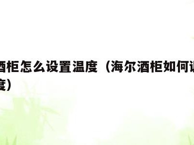 海尔酒柜怎么设置温度(海尔酒柜如何调整为摄氏度)