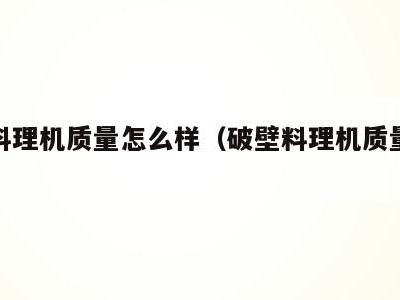 破壁料理机质量怎么样（破壁料理机质量怎么样啊）