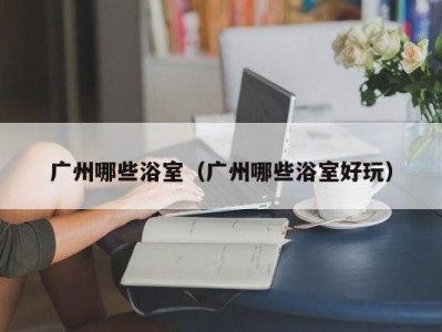 广州哪些浴室(广州哪些浴室好玩)