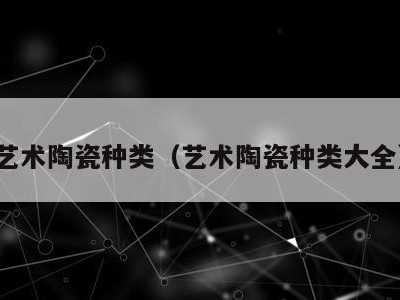 艺术陶瓷种类(艺术陶瓷种类大全)
