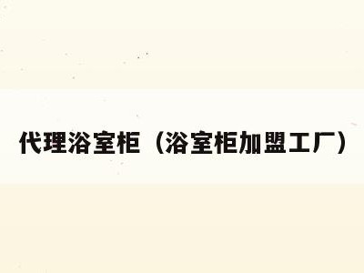 代理浴室柜（浴室柜加盟工厂）
