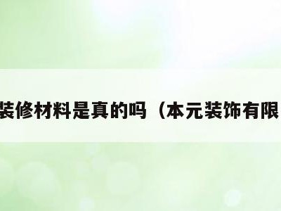 本元装修材料是真的吗(本元装饰有限公司)