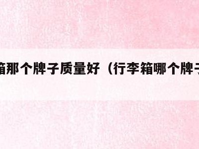 行李箱那个牌子质量好（行李箱哪个牌子质量最好）