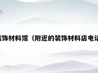 装饰材料馆(附近的装饰材料店电话)