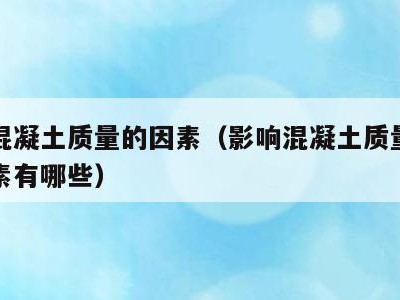 影响混凝土质量的因素(影响混凝土质量的主要因素有哪些)