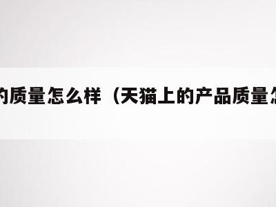 天猫的质量怎么样（天猫上的产品质量怎么样）