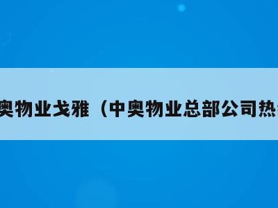 中奥物业戈雅(中奥物业总部公司热线)