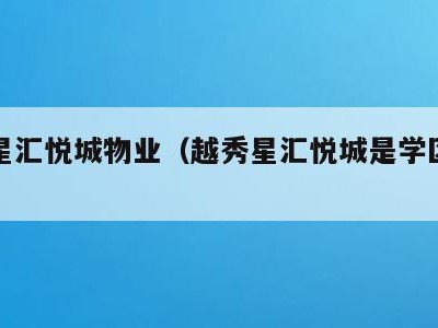 悦秀星汇悦城物业(越秀星汇悦城是学区房吗)