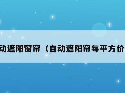 自动遮阳窗帘（自动遮阳帘每平方价格）