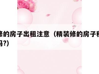 精装修的房子出租注意（精装修的房子租出去划算吗?）
