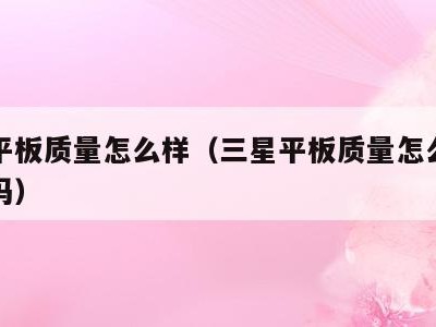 三星平板质量怎么样(三星平板质量怎么样值得买吗)