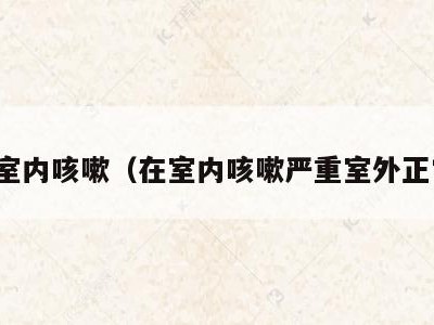 在室内咳嗽(在室内咳嗽严重室外正常)