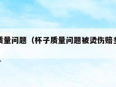 杯子质量问题(杯子质量问题被烫伤赔多少钱)