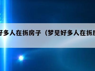 梦见好多人在拆房子（梦见好多人在拆房子好吗）