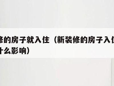 新装修的房子就入住（新装修的房子入住对身体有什么影响）