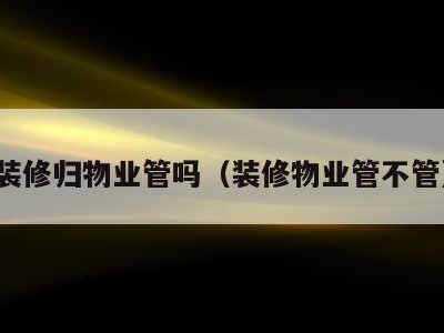 装修归物业管吗（装修物业管不管）