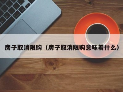 房子取消限购（房子取消限购意味着什么）
