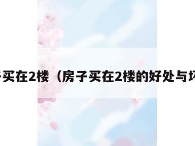 房子买在2楼（房子买在2楼的好处与坏处）
