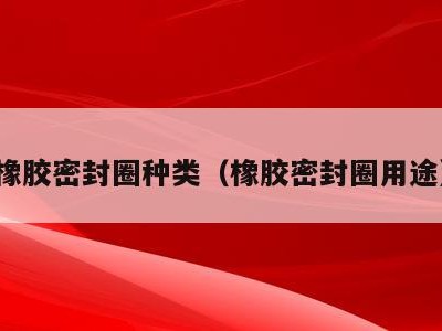 橡胶密封圈种类（橡胶密封圈用途）