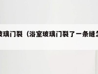 浴室玻璃门裂(浴室玻璃门裂了一条缝怎么修复)