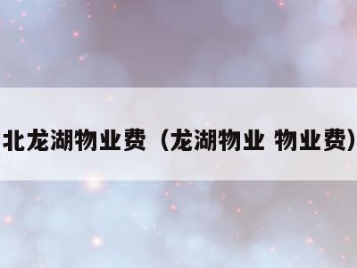 北龙湖物业费(龙湖物业 物业费)