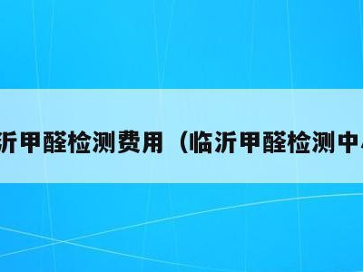 临沂甲醛检测费用（临沂甲醛检测中心）