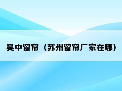 吴中窗帘（苏州窗帘厂家在哪）