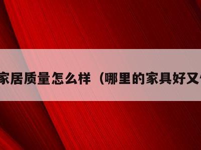 那里家居质量怎么样（哪里的家具好又便宜）