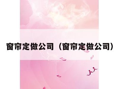 窗帘定做公司(窗帘定做公司)