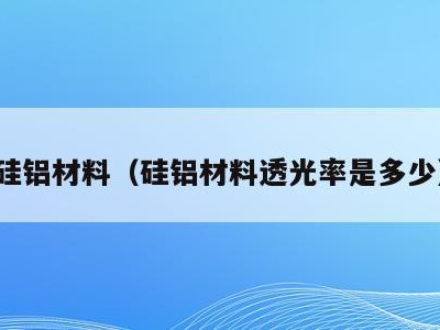 硅铝材料(硅铝材料透光率是多少)