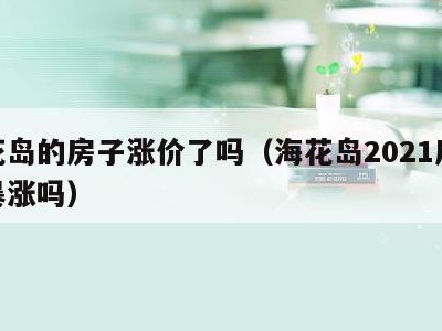 海花岛的房子涨价了吗(海花岛2021房价会暴涨吗)