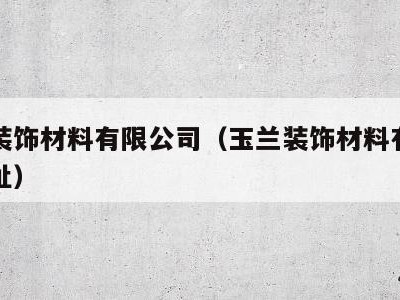 玉兰装饰材料有限公司（玉兰装饰材料有限公司地址）