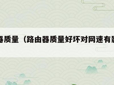 路由器质量（路由器质量好坏对网速有影响吗）