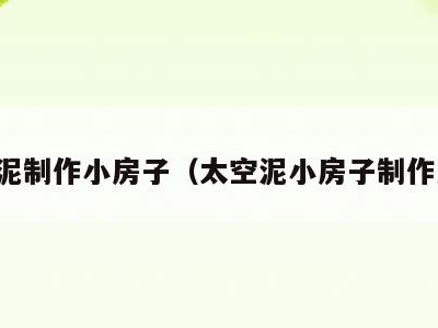 太空泥制作小房子（太空泥小房子制作方法）