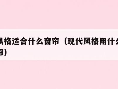 现代风格适合什么窗帘（现代风格用什么材质的窗帘）