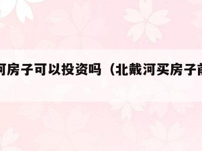 北戴河房子可以投资吗（北戴河买房子前景如何）