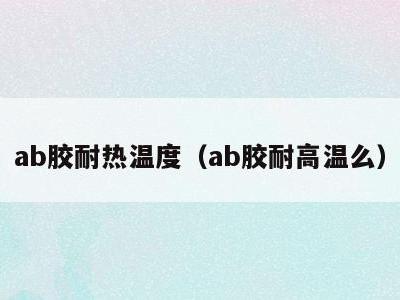 ab胶耐热温度(ab胶耐高温么)