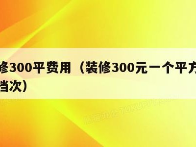 装修300平费用（装修300元一个平方什么档次）