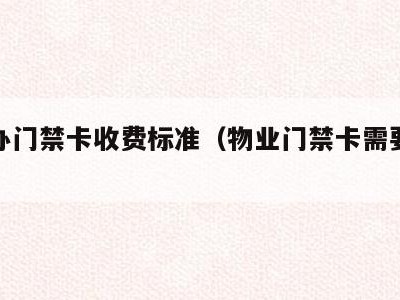 物业办门禁卡收费标准（物业门禁卡需要带什么）