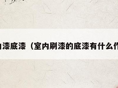 室内漆底漆（室内刷漆的底漆有什么作用）