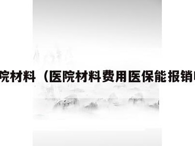 医院材料(医院材料费用医保能报销吗)