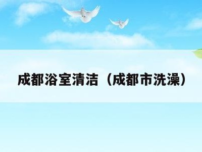 成都浴室清洁(成都市洗澡)