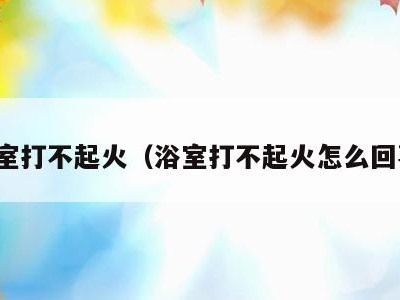 浴室打不起火（浴室打不起火怎么回事）