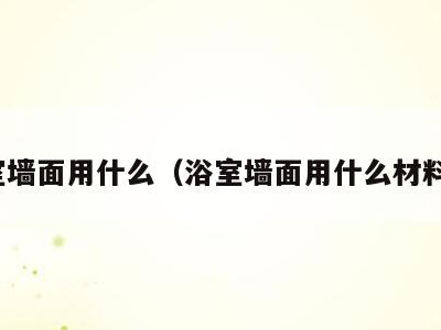 浴室墙面用什么(浴室墙面用什么材料好)