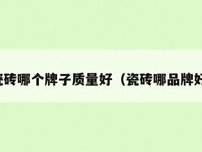 瓷砖哪个牌子质量好(瓷砖哪品牌好)