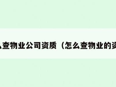 怎么查物业公司资质(怎么查物业的资质)