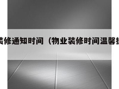 物业装修通知时间（物业装修时间温馨提示模板）