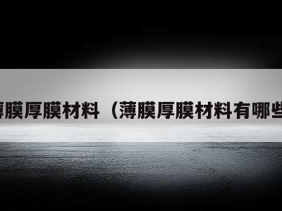 薄膜厚膜材料(薄膜厚膜材料有哪些)