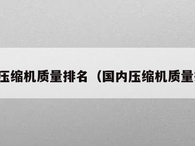 国内压缩机质量排名(国内压缩机质量排名)