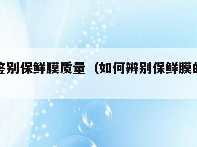如何鉴别保鲜膜质量（如何辨别保鲜膜的质量）